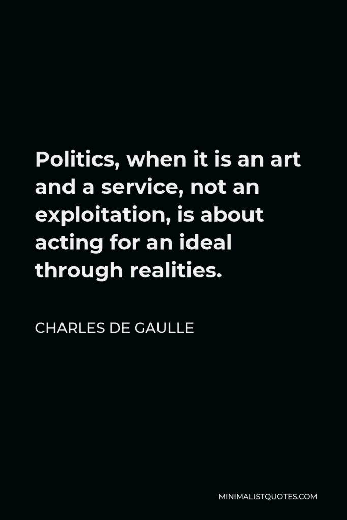 Charles de Gaulle Quote - Politics, when it is an art and a service, not an exploitation, is about acting for an ideal through realities.