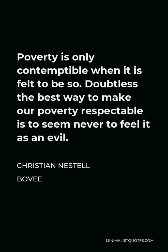 Christian Nestell Bovee Quote - Poverty is only contemptible when it is felt to be so. Doubtless the best way to make our poverty respectable is to seem never to feel it as an evil.