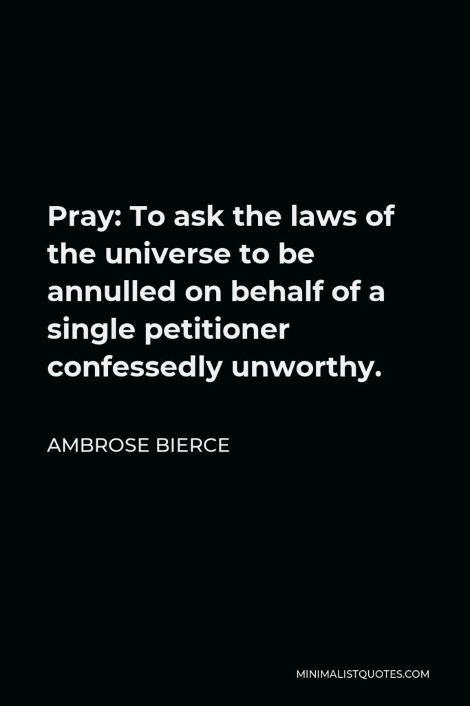 Ambrose Bierce Quote - Pray: To ask the laws of the universe to be annulled on behalf of a single petitioner confessedly unworthy.