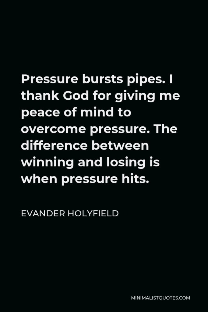Evander Holyfield Quote - Pressure bursts pipes. I thank God for giving me peace of mind to overcome pressure. The difference between winning and losing is when pressure hits.