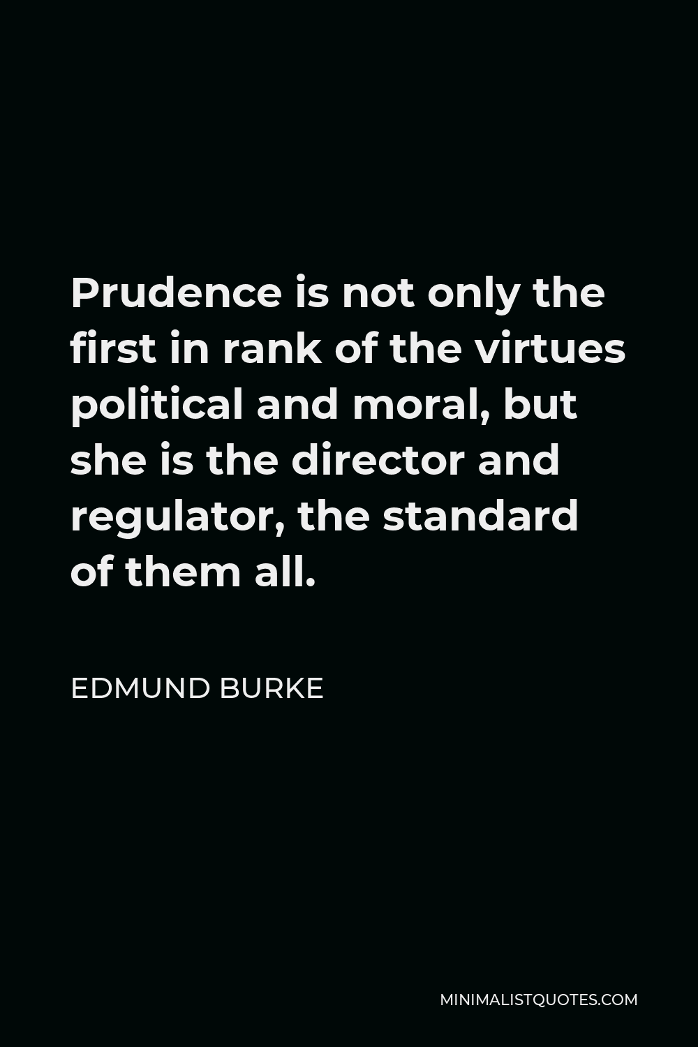 Edmund Burke Quote - Prudence is not only the first in rank of the virtues political and moral, but she is the director and regulator, the standard of them all.