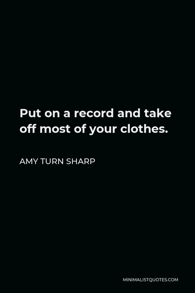 Amy Turn Sharp Quote - Put on a record and take off most of your clothes.