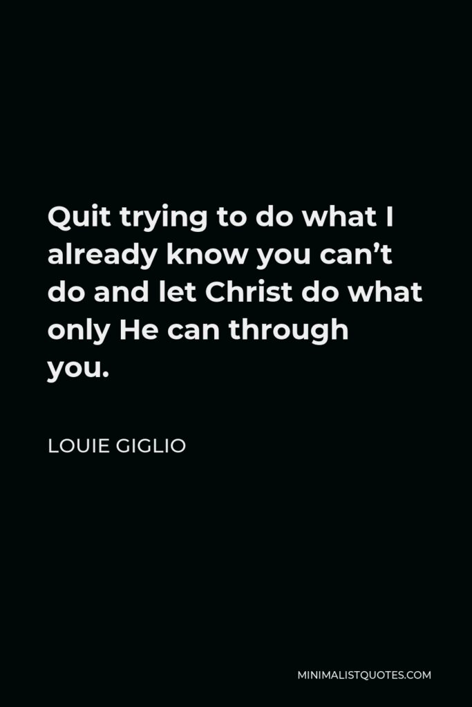 Louie Giglio Quote - Quit trying to do what I already know you can’t do and let Christ do what only He can through you.