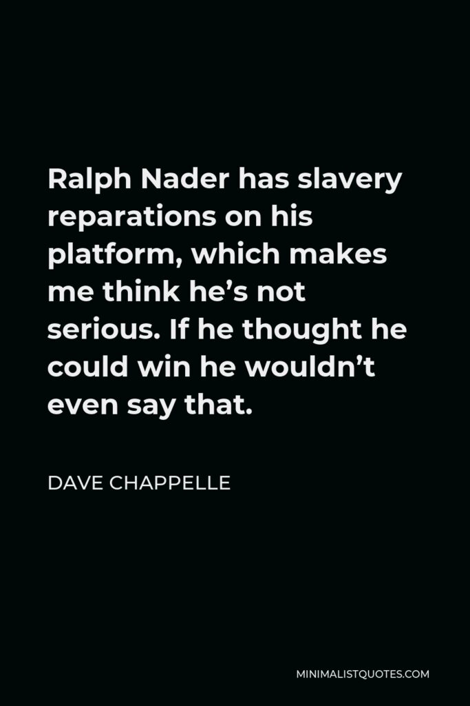 Dave Chappelle Quote - Ralph Nader has slavery reparations on his platform, which makes me think he’s not serious. If he thought he could win he wouldn’t even say that.