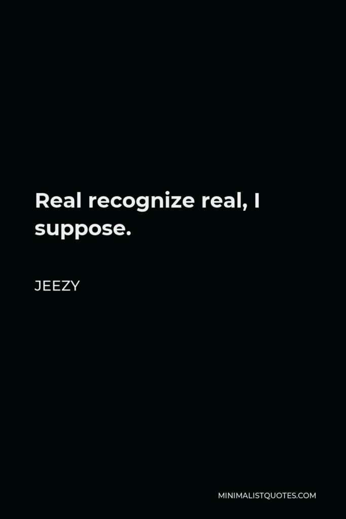 Jeezy Quote - Real recognize real, I suppose.