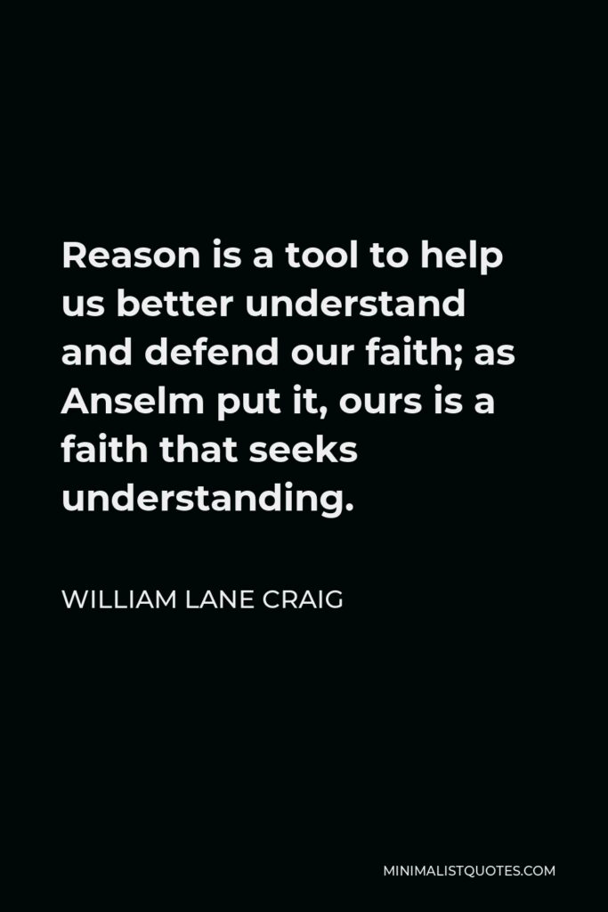William Lane Craig Quote - Reason is a tool to help us better understand and defend our faith; as Anselm put it, ours is a faith that seeks understanding.
