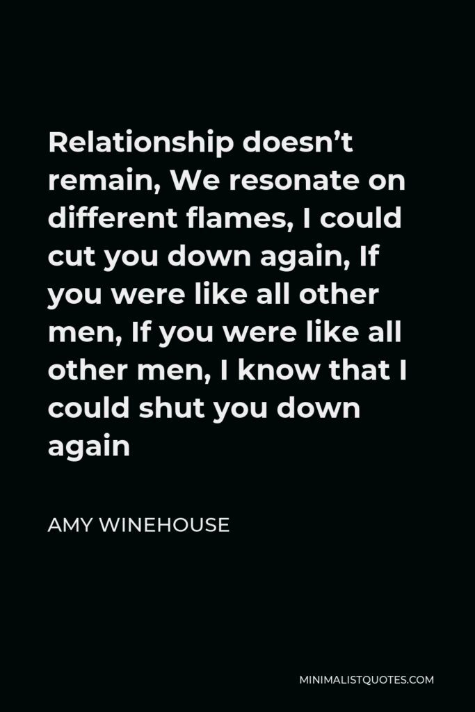 Amy Winehouse Quote - Relationship doesn’t remain, We resonate on different flames, I could cut you down again, If you were like all other men, If you were like all other men, I know that I could shut you down again