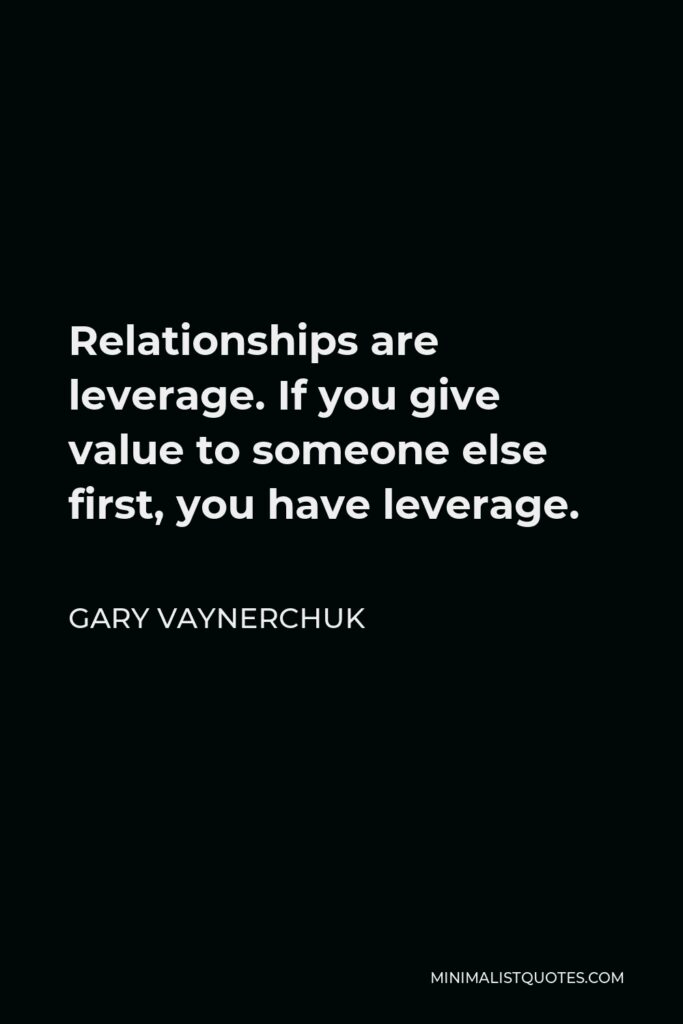 Gary Vaynerchuk Quote - Relationships are leverage. If you give value to someone else first, you have leverage.
