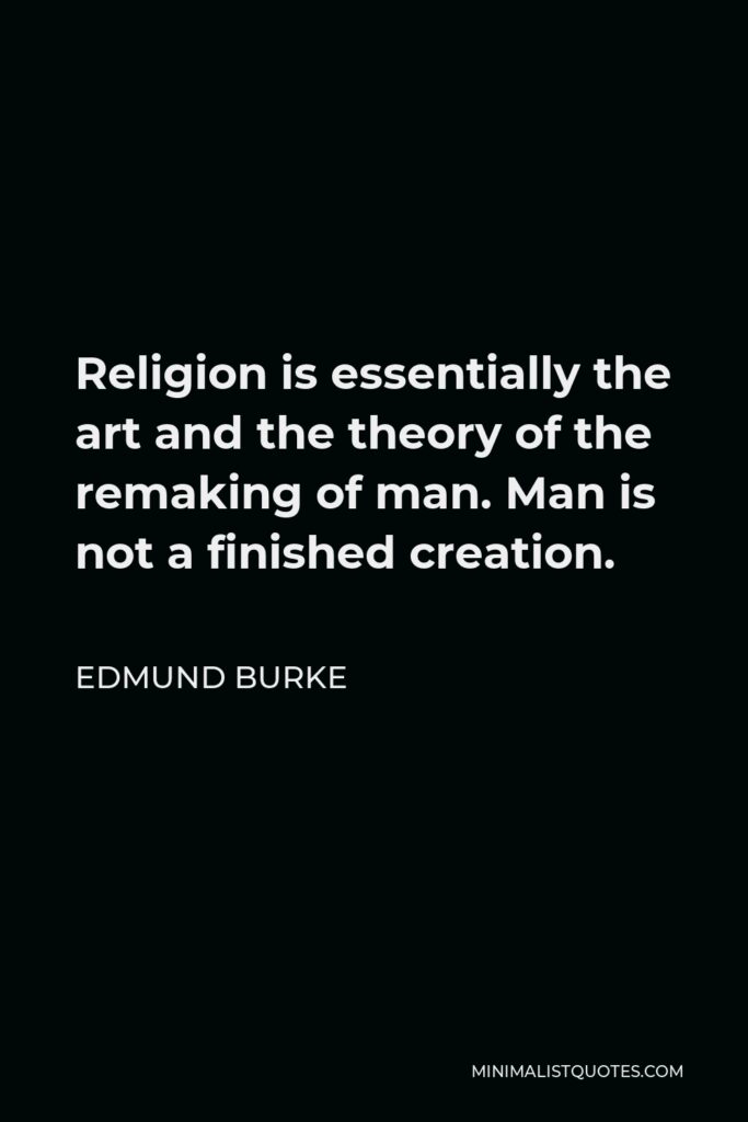Edmund Burke Quote - Religion is essentially the art and the theory of the remaking of man. Man is not a finished creation.