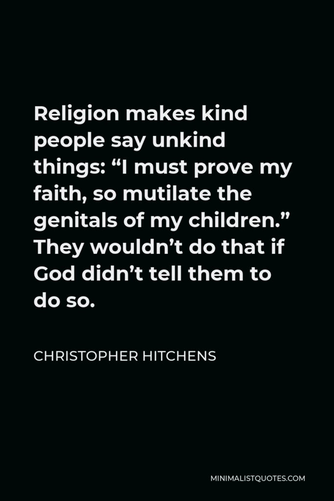 Christopher Hitchens Quote - Religion makes kind people say unkind things: “I must prove my faith, so mutilate the genitals of my children.” They wouldn’t do that if God didn’t tell them to do so.