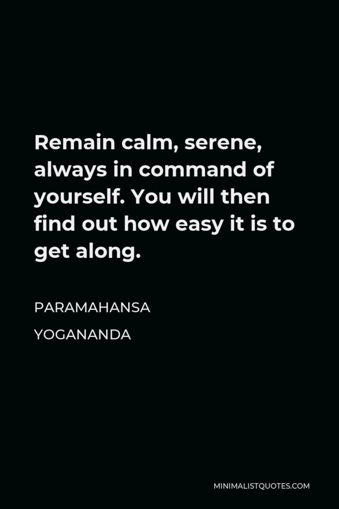 Paramahansa Yogananda Quote - Remain calm, serene, always in command of yourself. You will then find out how easy it is to get along.