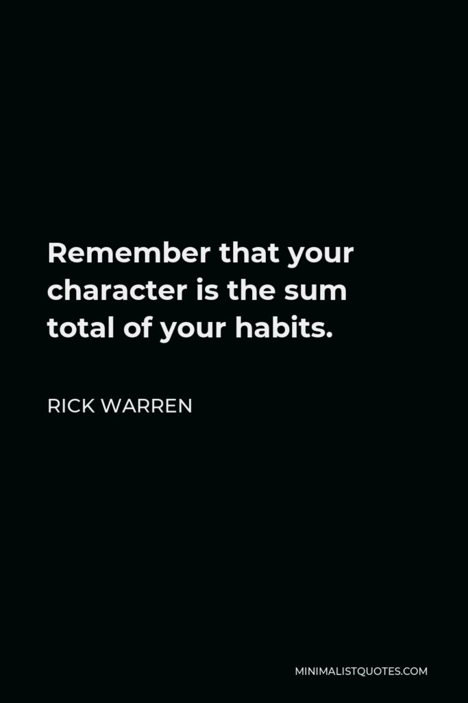 Rick Warren Quote - Remember that your character is the sum total of your habits.