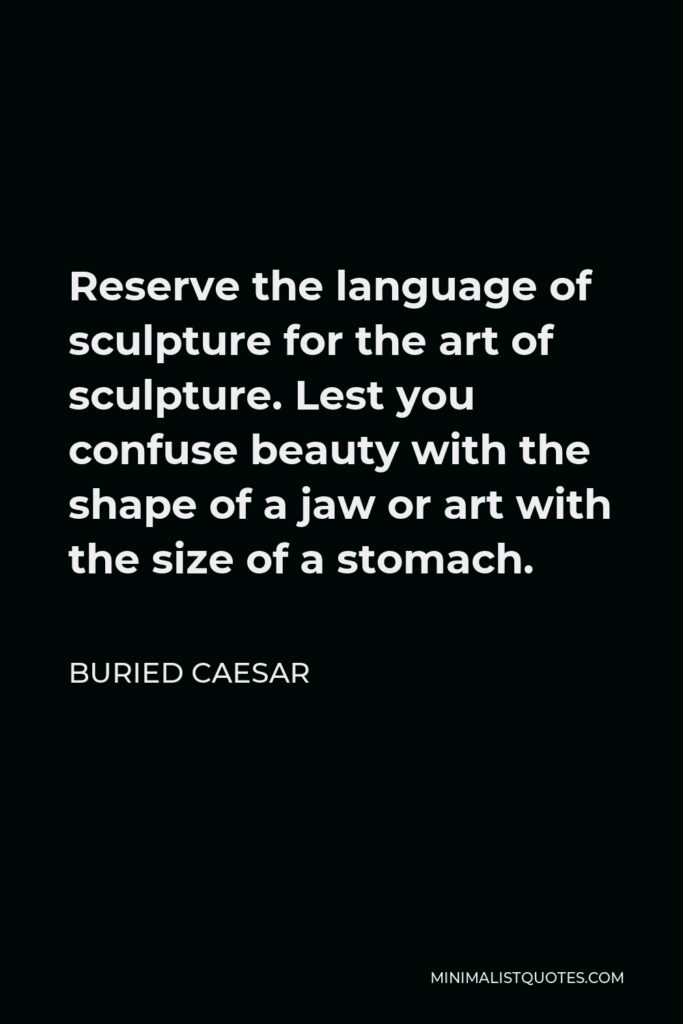 Buried Caesar Quote - Reserve the language of sculpture for the art of sculpture. Lest you confuse beauty with the shape of a jaw or art with the size of a stomach.