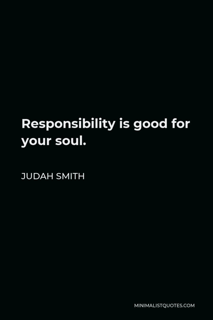 Judah Smith Quote - Responsibility is good for your soul.