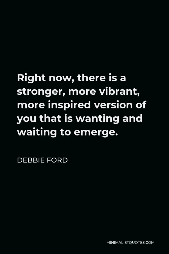 Debbie Ford Quote - Right now, there is a stronger, more vibrant, more inspired version of you that is wanting and waiting to emerge.