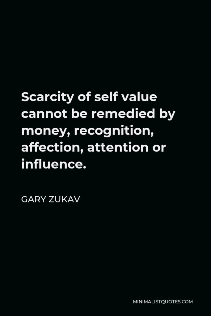 Gary Zukav Quote - Scarcity of self value cannot be remedied by money, recognition, affection, attention or influence.