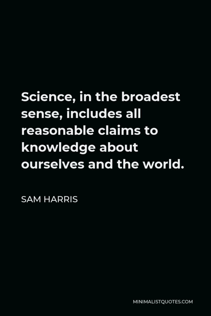 Sam Harris Quote - Science, in the broadest sense, includes all reasonable claims to knowledge about ourselves and the world.