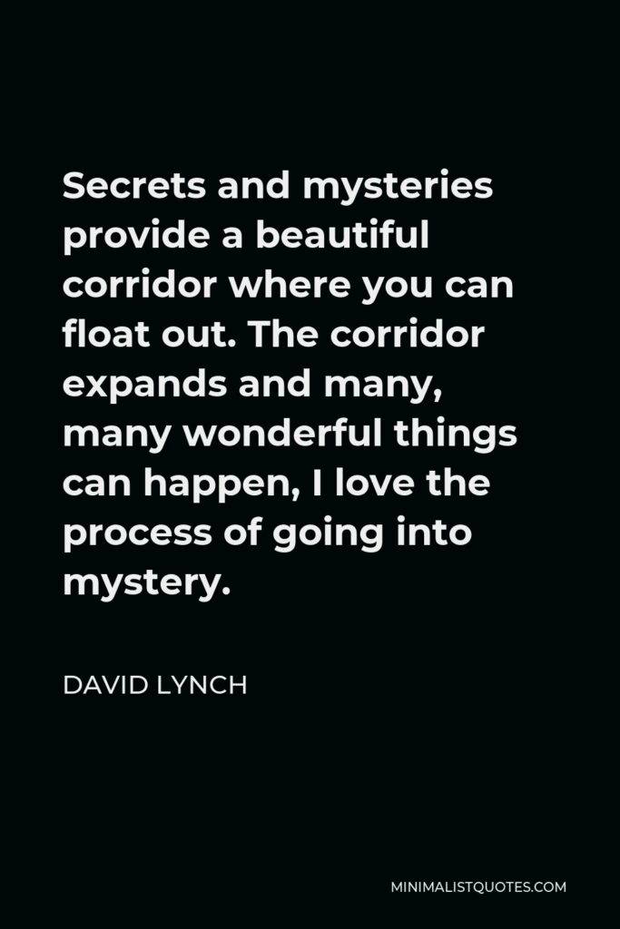David Lynch Quote - Secrets and mysteries provide a beautiful corridor where you can float out. The corridor expands and many, many wonderful things can happen, I love the process of going into mystery.
