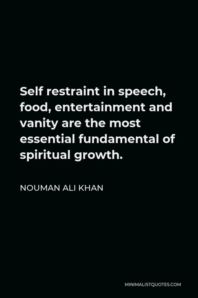Nouman Ali Khan Quote - Self restraint in speech, food, entertainment and vanity are the most essential fundamental of spiritual growth.