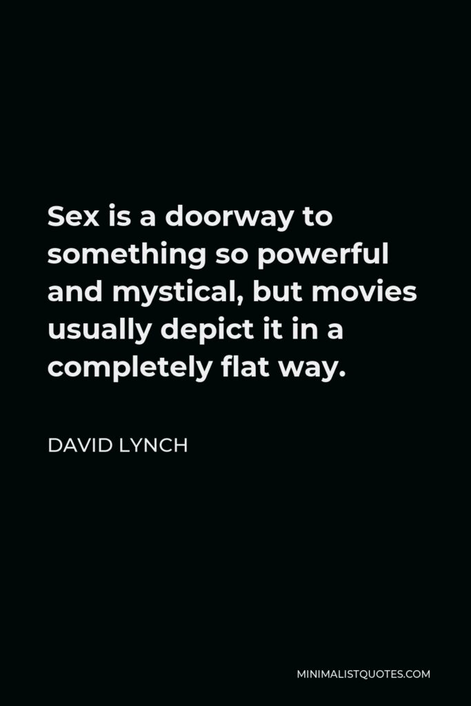 David Lynch Quote - Sex is a doorway to something so powerful and mystical, but movies usually depict it in a completely flat way.