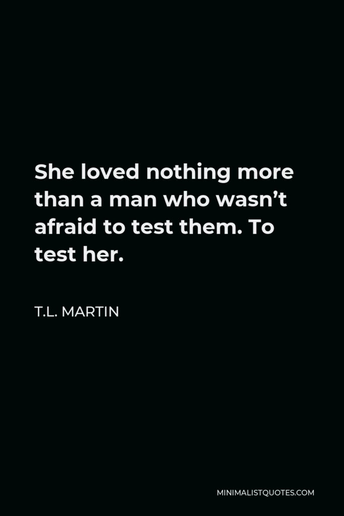 T.L. Martin Quote - She loved nothing more than a man who wasn’t afraid to test them. To test her.