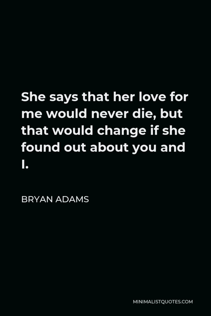 Bryan Adams Quote - She says that her love for me would never die, but that would change if she found out about you and I.