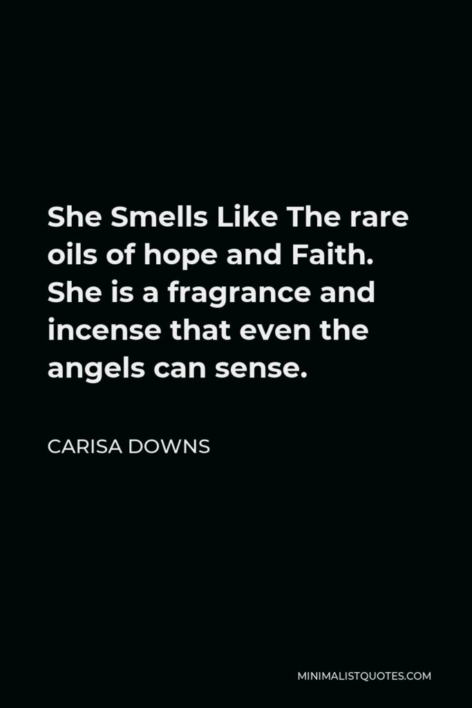 Carisa Downs Quote - She Smells Like The rare oils of hope and Faith. She is a fragrance and incense that even the angels can sense.