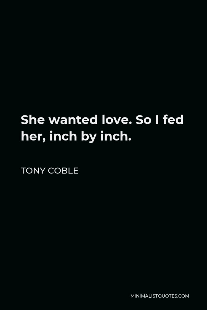 Tony Coble Quote - She wanted love. So I fed her, inch by inch.