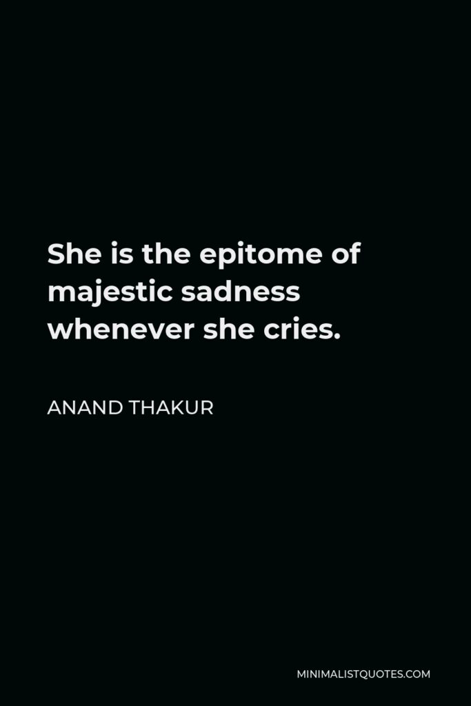 Anand Thakur Quote - She is the epitome of majestic sadness whenever she cries.