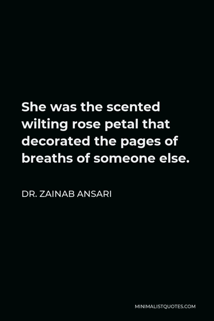 Dr. Zainab Ansari Quote - She was the scented wilting rose petal that decorated the pages of breaths of someone else.