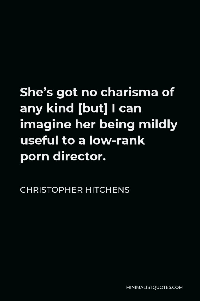 Christopher Hitchens Quote - She’s got no charisma of any kind [but] I can imagine her being mildly useful to a low-rank porn director.