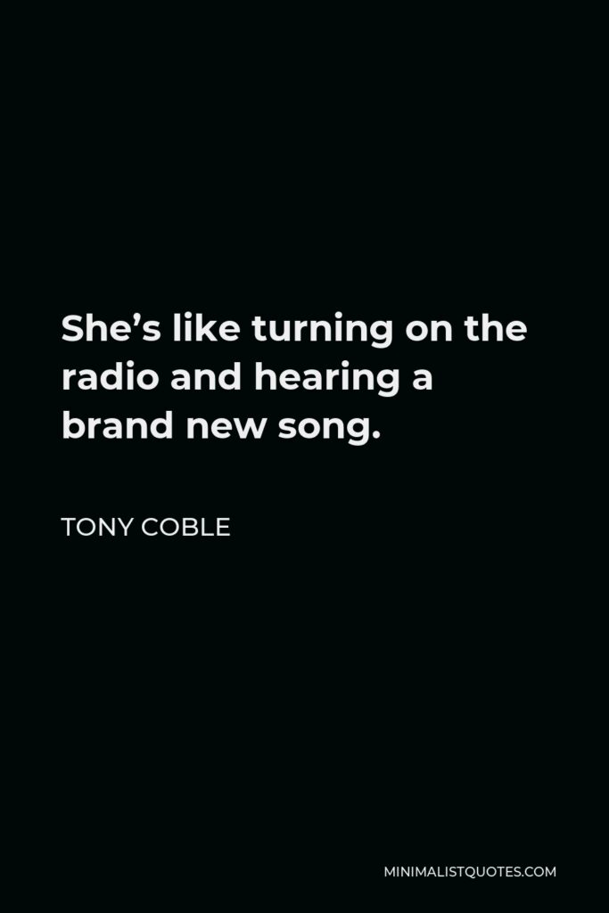 Tony Coble Quote - She’s like turning on the radio and hearing a brand new song.