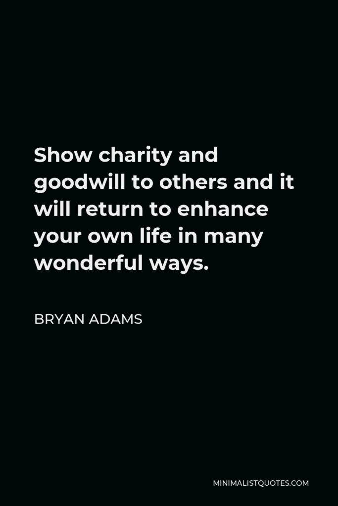 Bryan Adams Quote - Show charity and goodwill to others and it will return to enhance your own life in many wonderful ways.