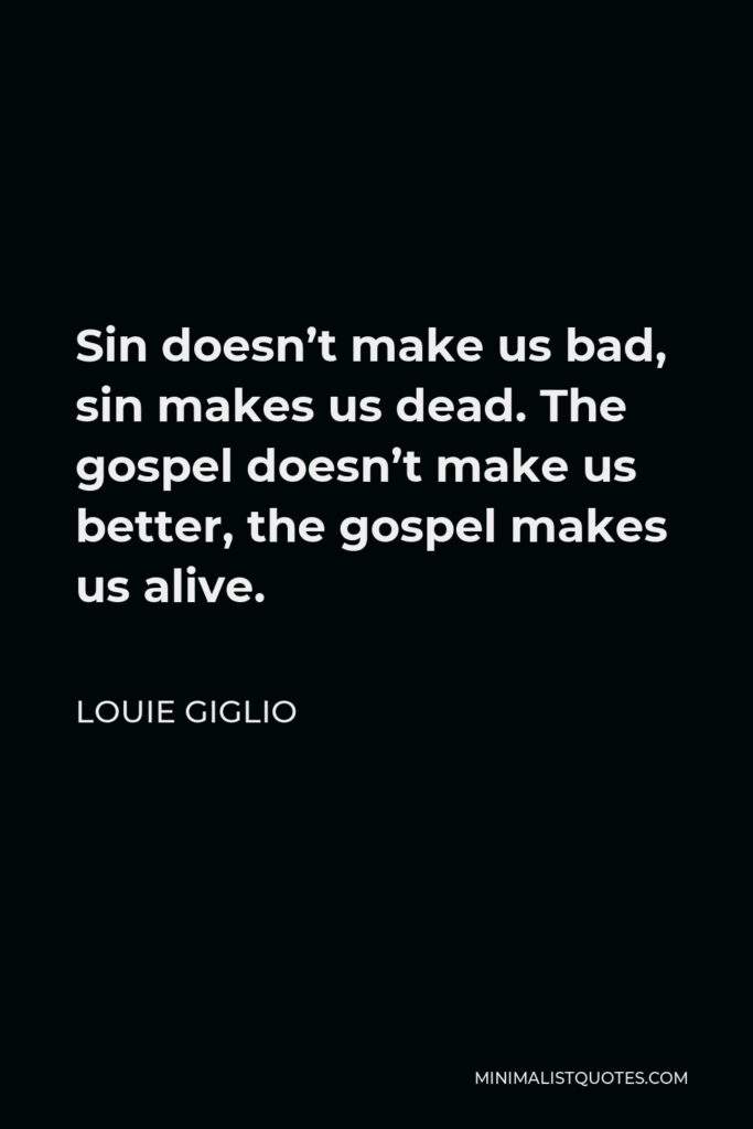 Louie Giglio Quote - Sin doesn’t make us bad, sin makes us dead. The gospel doesn’t make us better, the gospel makes us alive.