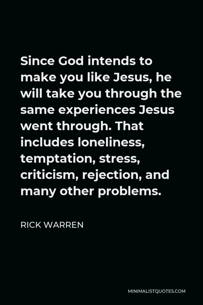 Rick Warren Quote - Since God intends to make you like Jesus, he will take you through the same experiences Jesus went through. That includes loneliness, temptation, stress, criticism, rejection, and many other problems.