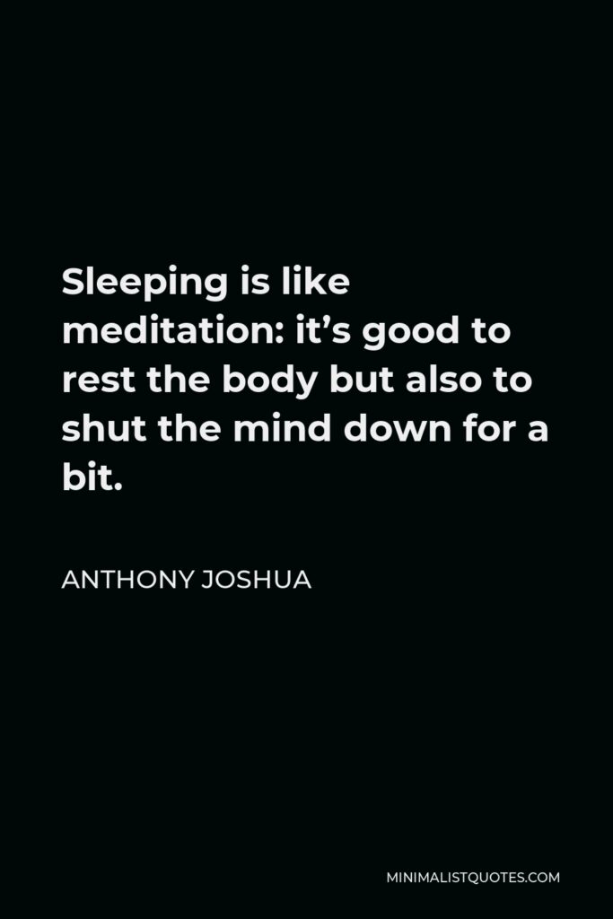 Anthony Joshua Quote - Sleeping is like meditation: it’s good to rest the body but also to shut the mind down for a bit.