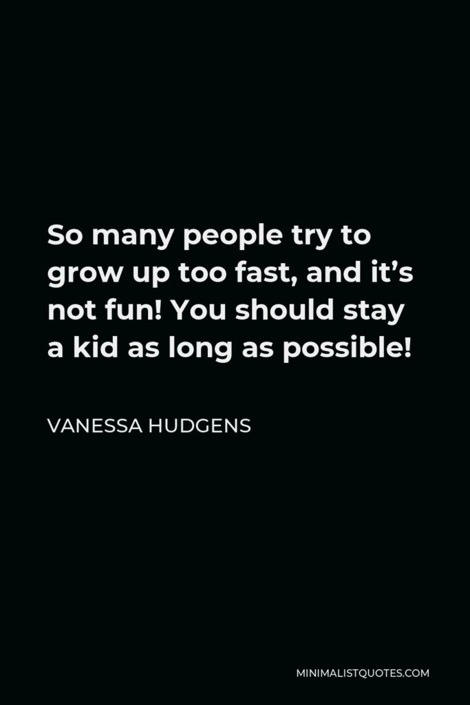 Vanessa Hudgens Quote - So many people try to grow up too fast, and it’s not fun! You should stay a kid as long as possible!