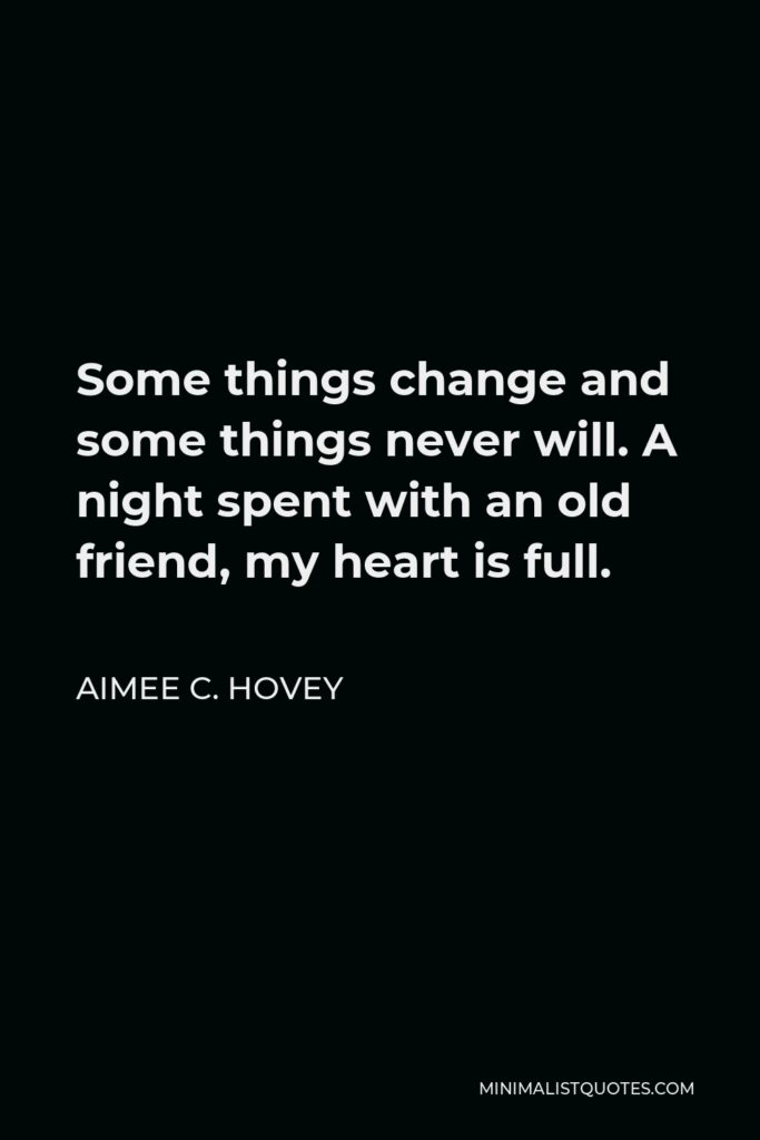 Aimee C. Hovey Quote - Some things change and some things never will. A night spent with an old friend, my heart is full.