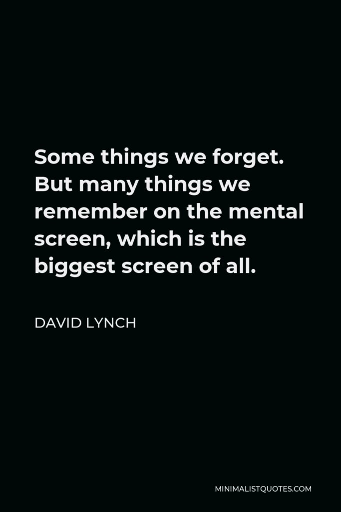 David Lynch Quote - Some things we forget. But many things we remember on the mental screen, which is the biggest screen of all.