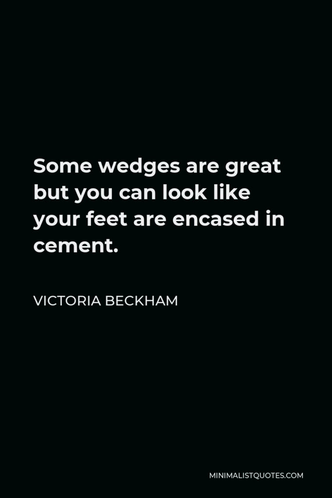 Victoria Beckham Quote - Some wedges are great but you can look like your feet are encased in cement.
