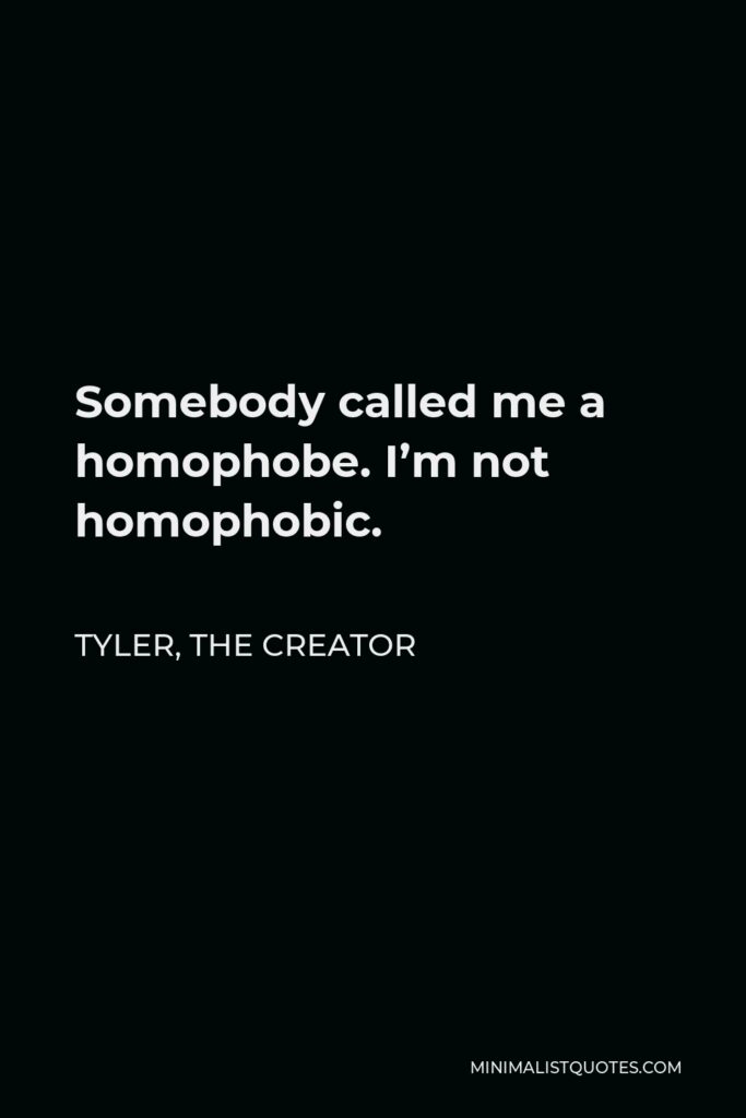 Tyler, the Creator Quote - Somebody called me a homophobe. I’m not homophobic.