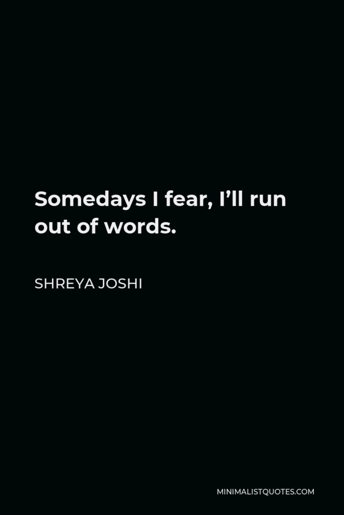 Shreya Joshi Quote - Somedays I fear, I’ll run out of words.