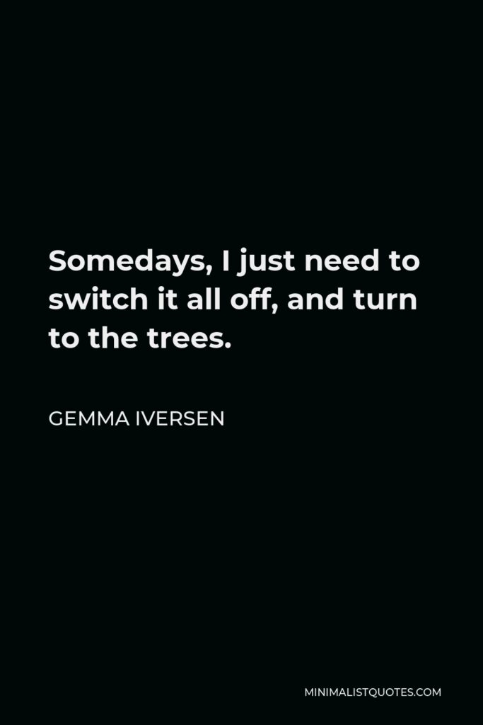 Gemma Iversen Quote - Somedays, I just need to switch it all off, and turn to the trees.
