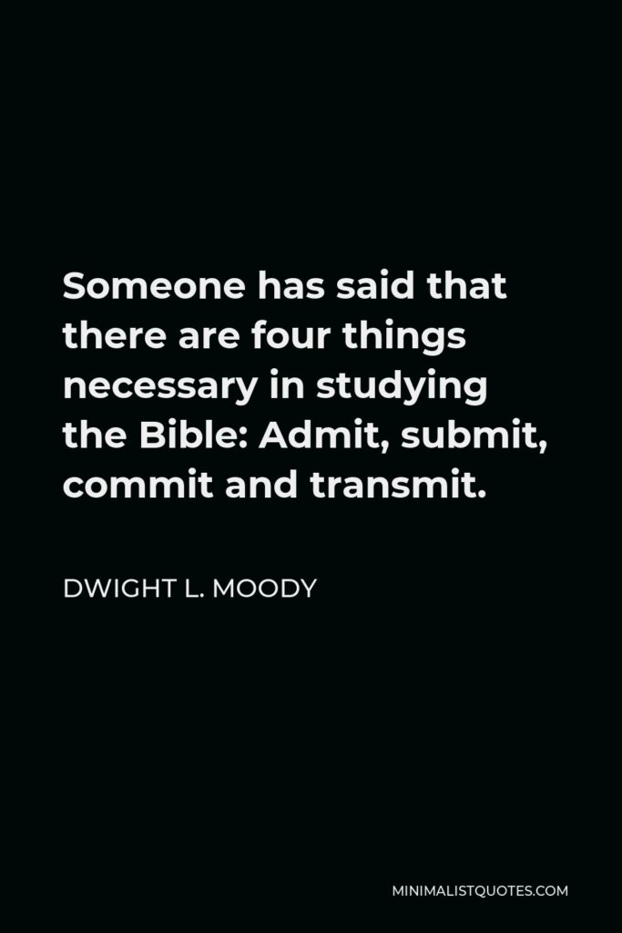 Dwight L. Moody Quote - Someone has said that there are four things necessary in studying the Bible: Admit, submit, commit and transmit.