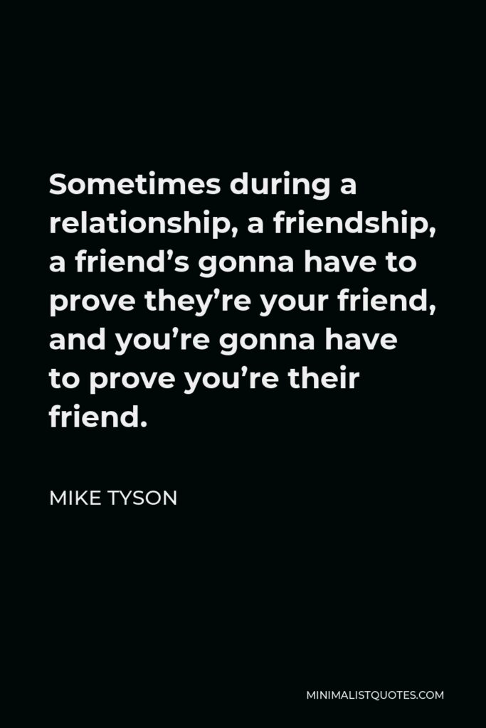 Mike Tyson Quote - Sometimes during a relationship, a friendship, a friend’s gonna have to prove they’re your friend, and you’re gonna have to prove you’re their friend.