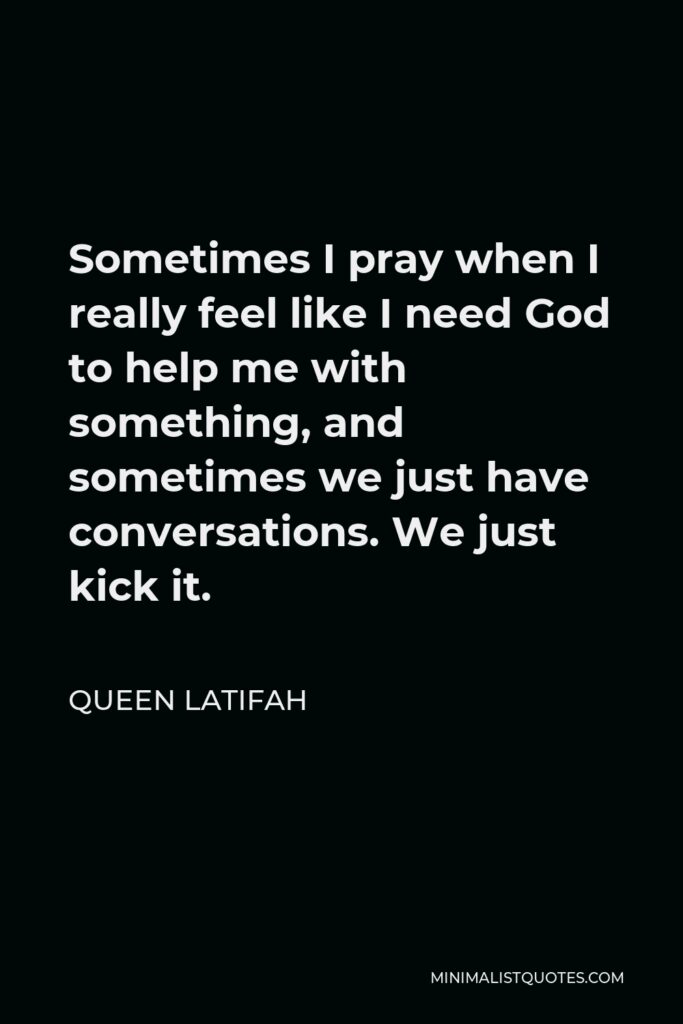 Queen Latifah Quote - Sometimes I pray when I really feel like I need God to help me with something, and sometimes we just have conversations. We just kick it.