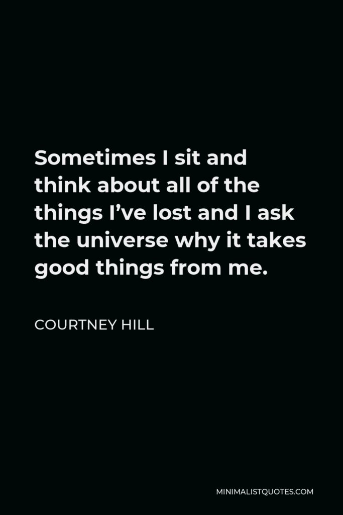 Courtney Hill Quote - Sometimes I sit and think about all of the things I’ve lost and I ask the universe why it takes good things from me.