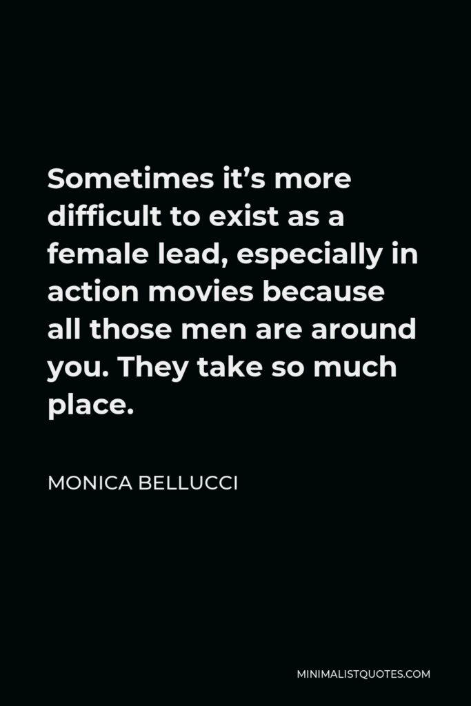 Monica Bellucci Quote - Sometimes it’s more difficult to exist as a female lead, especially in action movies because all those men are around you. They take so much place.