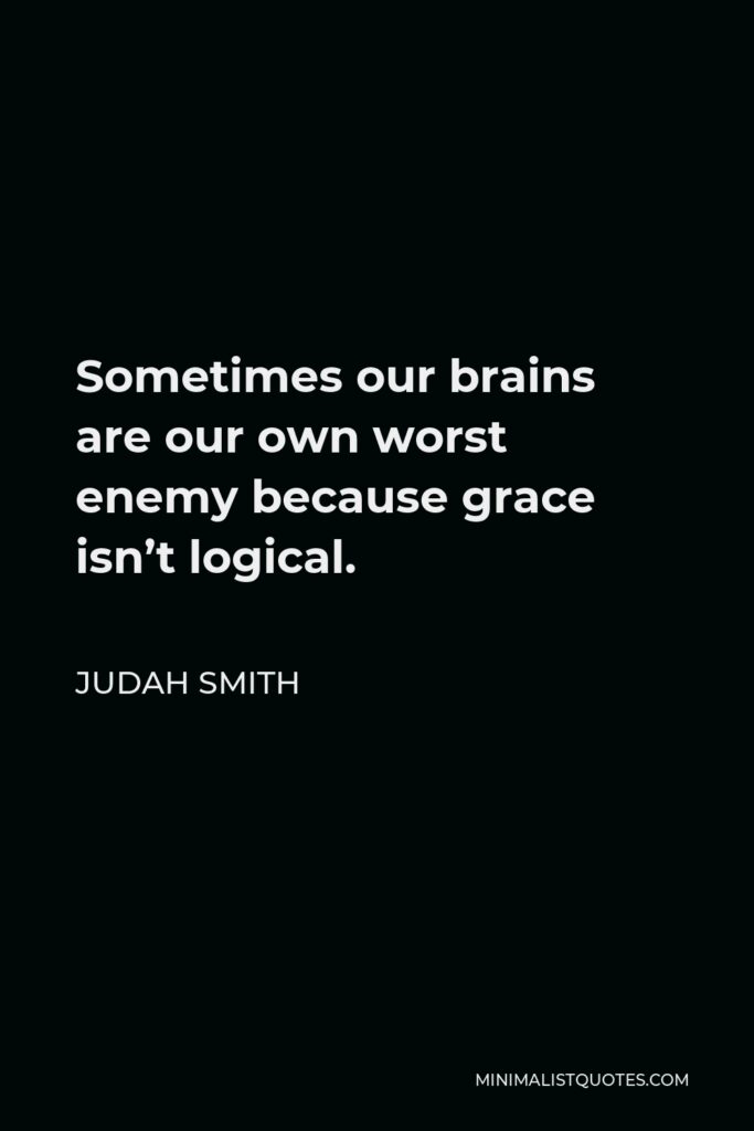 Judah Smith Quote - Sometimes our brains are our own worst enemy because grace isn’t logical.