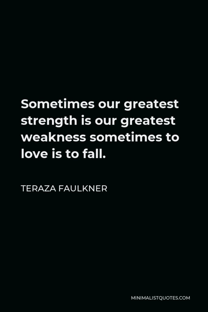 Teraza Faulkner Quote - Sometimes our greatest strength is our greatest weakness sometimes to love is to fall.